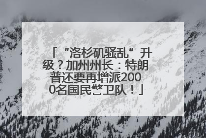 “洛杉矶骚乱”升级？加州州长：特朗普还要再增派2000名国民警卫队！