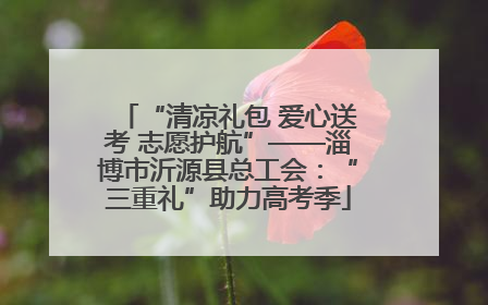 “清凉礼包 爱心送考 志愿护航”——淄博市沂源县总工会：“三重礼”助力高考季