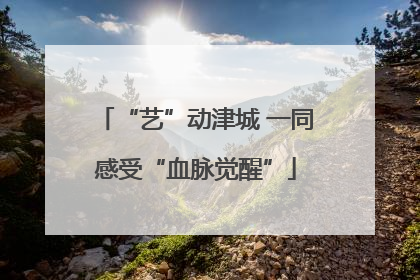 “艺”动津城 一同感受“血脉觉醒”