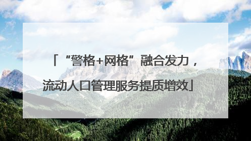 “警格+网格”融合发力，流动人口管理服务提质增效