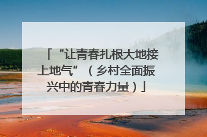 “让青春扎根大地接上地气”（乡村全面振兴中的青春力量）