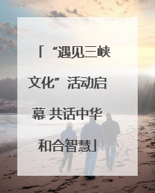 “遇见三峡文化”活动启幕 共话中华和合智慧