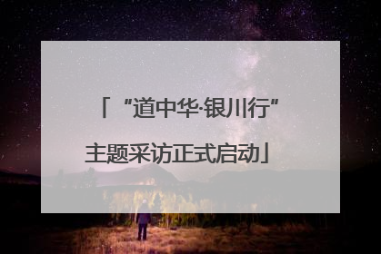 “道中华·银川行”主题采访正式启动
