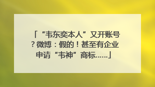“韦东奕本人”又开账号？微博：假的！甚至有企业申请“韦神”商标……