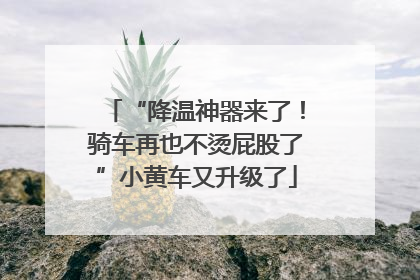 “降温神器来了！骑车再也不烫屁股了”小黄车又升级了