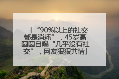 “90%以上的社交都是消耗”，45岁高圆圆自曝“几乎没有社交”，网友狠狠共情