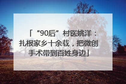 “90后”村医姚洋：扎根家乡十余载，把微创手术带到百姓身边