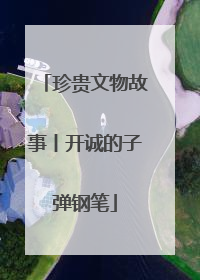 珍贵文物故事丨开诚的子弹钢笔