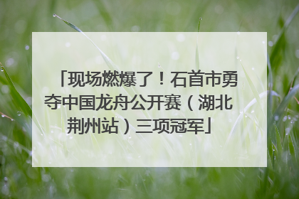 现场燃爆了！石首市勇夺中国龙舟公开赛（湖北荆州站）三项冠军
