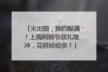 火出圈，预约爆满！上海阿姨爷叔扎堆冲，花样经哈多！