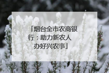 烟台全市农商银行：助力新农人 办好兴农事