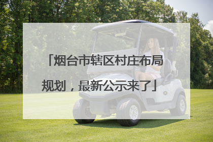 烟台市辖区村庄布局规划，最新公示来了
