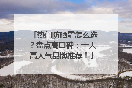 热门防晒霜怎么选？盘点高口碑：十大高人气品牌推荐！