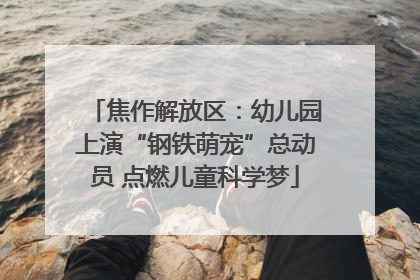 焦作解放区：幼儿园上演“钢铁萌宠”总动员 点燃儿童科学梦