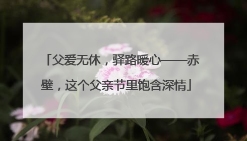 父爱无休，驿路暖心——赤壁，这个父亲节里饱含深情