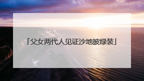 父女两代人见证沙地披绿装