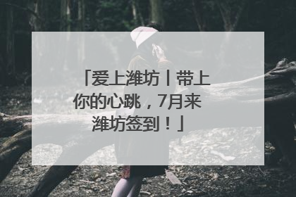 爱上潍坊丨带上你的心跳，7月来潍坊签到！
