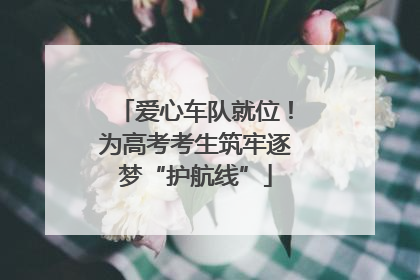 爱心车队就位！为高考考生筑牢逐梦“护航线”