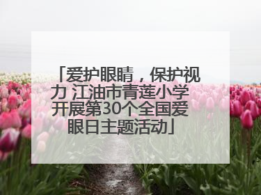 爱护眼睛，保护视力 江油市青莲小学开展第30个全国爱眼日主题活动