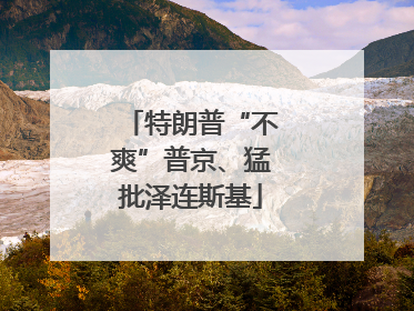 特朗普“不爽”普京、猛批泽连斯基