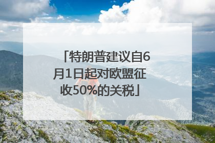 特朗普建议自6月1日起对欧盟征收50%的关税