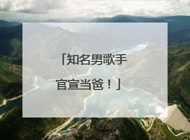 知名男歌手官宣当爸！