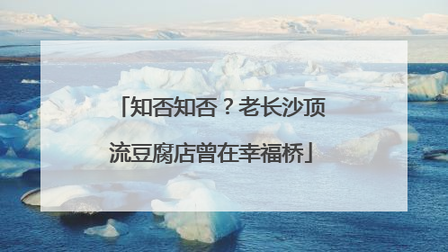 知否知否？老长沙顶流豆腐店曾在幸福桥