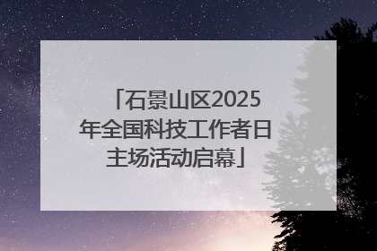 石景山区2025年全国科技工作者日主场活动启幕