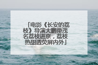 电影《长安的荔枝》导演大鹏带茂名荔枝进京，荔枝热甜透荧屏内外