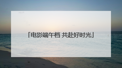 电影端午档 共赴好时光