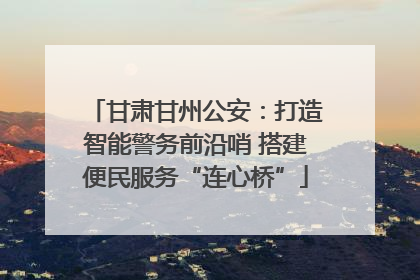 甘肃甘州公安：打造智能警务前沿哨 搭建便民服务“连心桥”
