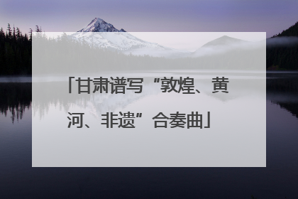 甘肃谱写“敦煌、黄河、非遗”合奏曲
