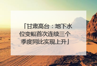 甘肃高台：地下水位变幅首次连续三个季度同比实现上升