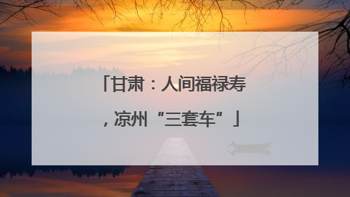 甘肃：人间福禄寿，凉州“三套车”