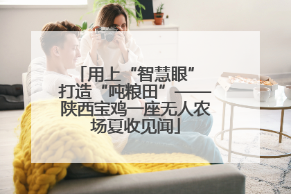 用上“智慧眼” 打造“吨粮田”——陕西宝鸡一座无人农场夏收见闻