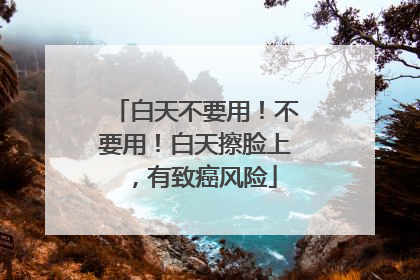 白天不要用！不要用！白天擦脸上，有致癌风险