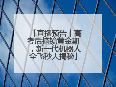 直播预告丨高考后摘镜黄金期，新一代机器人全飞秒大揭秘