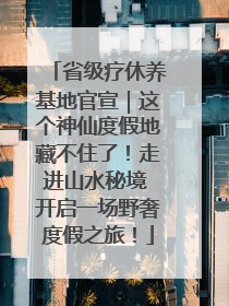 省级疗休养基地官宣｜这个神仙度假地藏不住了！走进山水秘境 开启一场野奢度假之旅！
