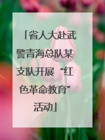 省人大赴武警青海总队某支队开展“红色革命教育”活动