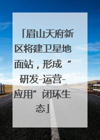 眉山天府新区将建卫星地面站，形成“研发-运营-应用”闭环生态