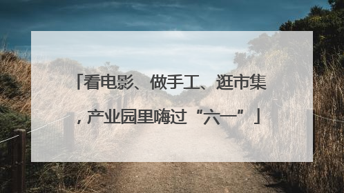 看电影、做手工、逛市集，产业园里嗨过“六一”