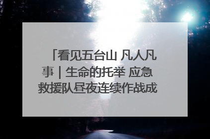 看见五台山 凡人凡事｜生命的托举 应急救援队昼夜连续作战成功救出两批被困游客