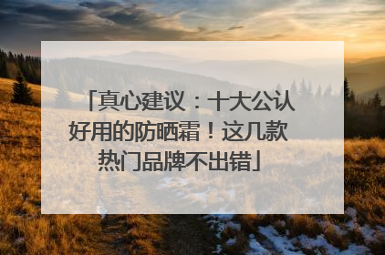 真心建议：十大公认好用的防晒霜！这几款热门品牌不出错
