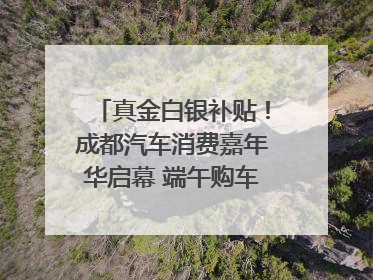 真金白银补贴！成都汽车消费嘉年华启幕 端午购车正当时｜网络中国节·端午