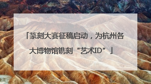 篆刻大赛征稿启动，为杭州各大博物馆镌刻“艺术ID”