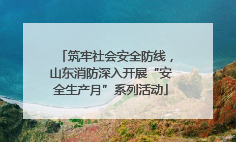 筑牢社会安全防线，山东消防深入开展“安全生产月”系列活动
