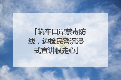 筑牢口岸禁毒防线，边检民警沉浸式宣讲很走心