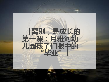 离别，是成长的第一课：月雅河幼儿园孩子们眼中的“毕业”