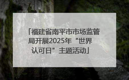 福建省南平市市场监管局开展2025年“世界认可日”主题活动