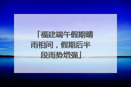 福建端午假期晴雨相间，假期后半段雨势增强